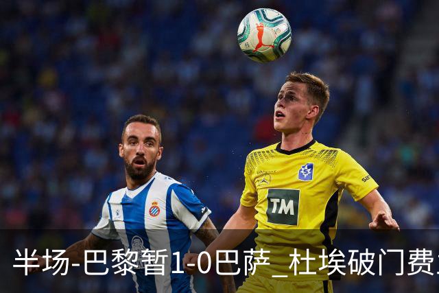 半场-巴黎暂1-0巴萨 杜埃破门费兰两失良机 登贝莱、奥尔莫伤退