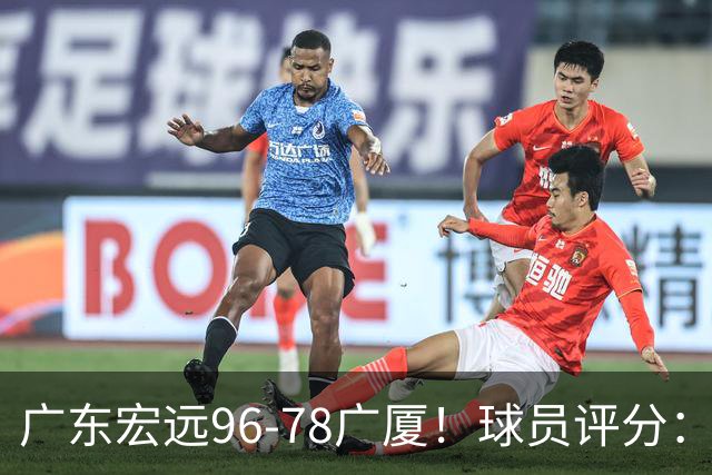 广东宏远96-78广厦！球员评分：3人满分，4人良好，2人不合格