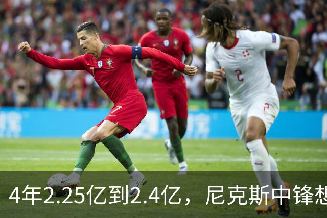 4年2.25亿到2.4亿，尼克斯中锋想要这份续约
